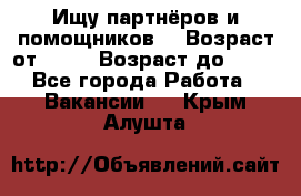 Ищу партнёров и помощников  › Возраст от ­ 16 › Возраст до ­ 35 - Все города Работа » Вакансии   . Крым,Алушта